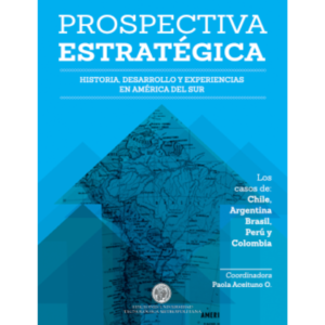 Prospectiva estratégica. Historia, desarrollo y Experiencias en América del Sur. Los casos de Chile, Argentina, Brasil, Perú y Colombia.