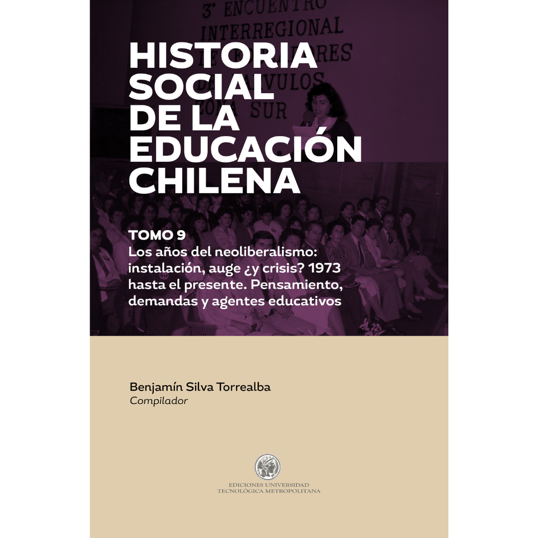 Historia social de la educación chilena. Tomo 9. Los años del neoliberalismo: instalación, auge ¿y crisis? 1973 hasta el presente. Pensamiento, demandas y agentes educativos